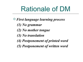 Rationale of DM
 First language learning process
(1) No grammar
(2) No mother tongue
(3) No translation
(4) Postponement of printed word
(5) Postponement of written word
 