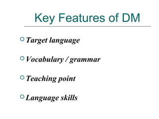 Key Features of DM
 Target language
 Vocabulary / grammar
 Teaching point
 Language skills
 