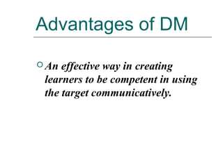 Advantages of DM
 An effective way in creating
learners to be competent in using
the target communicatively.
 