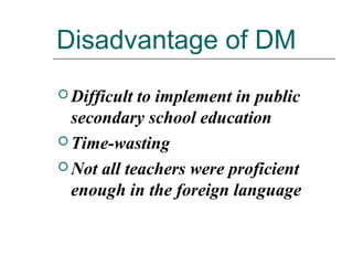 Disadvantage of DM
 Difficult to implement in public
secondary school education
 Time-wasting
 Not all teachers were proficient
enough in the foreign language
 