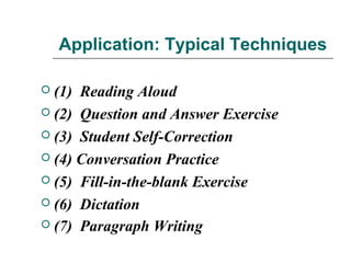 Application: Typical Techniques
 (1) Reading Aloud
 (2) Question and Answer Exercise
 (3) Student Self-Correction
 (4) Conversation Practice
 (5) Fill-in-the-blank Exercise
 (6) Dictation
 (7) Paragraph Writing
 