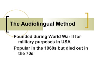 The Audiolingual Method
˙Founded during World War II for
military purposes in USA
˙Popular in the 1960s but died out in
the 70s
 