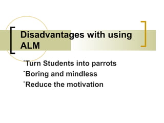 Disadvantages with using
ALM
˙Turn Students into parrots
˙Boring and mindless
˙Reduce the motivation
 