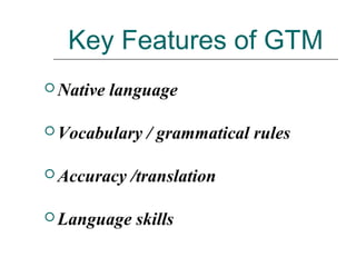 Key Features of GTM
 Native language
 Vocabulary / grammatical rules
 Accuracy /translation
 Language skills
 