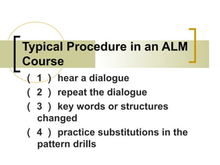 Typical Procedure in an ALM
Course
（ 1 ） hear a dialogue
（ 2 ） repeat the dialogue
（ 3 ） key words or structures
changed
（ 4 ） practice substitutions in the
pattern drills
 