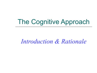 The Cognitive Approach
Introduction & Rationale
 