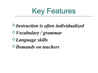 Key Features
 Instruction is often individualized
 Vocabulary / grammar
 Language skills
 Demands on teachers
 