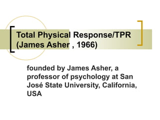 Total Physical Response/TPR
(James Asher , 1966)
founded by James Asher, a
professor of psychology at San
José State University, California,
USA
 