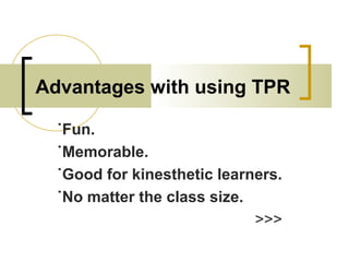 Advantages with using TPR
˙Fun.
˙Memorable.
˙Good for kinesthetic learners.
˙No matter the class size.
>>>
 