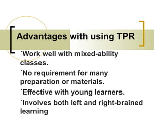 Advantages with using TPR
˙Work well with mixed-ability
classes.
˙No requirement for many
preparation or materials.
˙Effective with young learners.
˙Involves both left and right-brained
learning
 