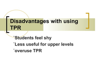 Disadvantages with using
TPR
˙Students feel shy
˙Less useful for upper levels
˙overuse TPR
 