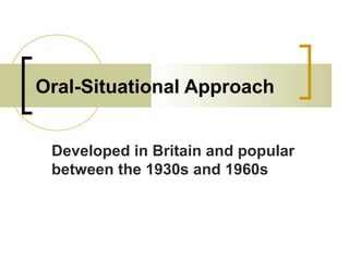 Oral-Situational Approach
Developed in Britain and popular
between the 1930s and 1960s
 