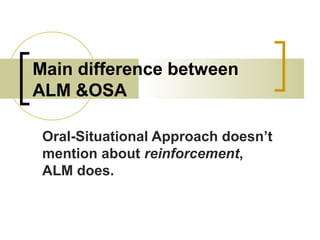 Main difference between
ALM &OSA
Oral-Situational Approach doesn’t
mention about reinforcement,
ALM does.
 