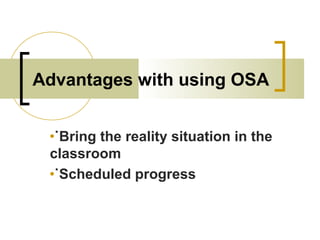 Advantages with using OSA
•˙Bring the reality situation in the
classroom
•˙Scheduled progress
 