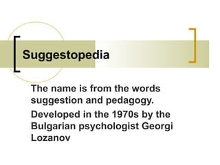 Suggestopedia
The name is from the words
suggestion and pedagogy.
Developed in the 1970s by the
Bulgarian psychologist Georgi
Lozanov
 