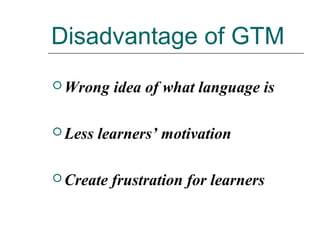 Disadvantage of GTM
 Wrong idea of what language is
 Less learners’ motivation
 Create frustration for learners
 