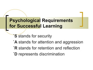 Psychological Requirements
for Successful Learning
˙S stands for security
˙A stands for attention and aggression
˙R stands for retention and reflection
˙D represents discrimination
 