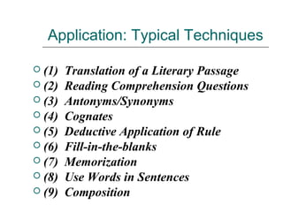 Application: Typical Techniques
 (1) Translation of a Literary Passage
 (2) Reading Comprehension Questions
 (3) Antonyms/Synonyms
 (4) Cognates
 (5) Deductive Application of Rule
 (6) Fill-in-the-blanks
 (7) Memorization
 (8) Use Words in Sentences
 (9) Composition
 