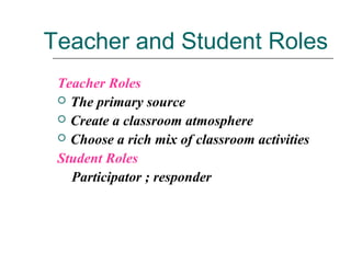Teacher and Student Roles
Teacher Roles
 The primary source
 Create a classroom atmosphere
 Choose a rich mix of classroom activities
Student Roles
Participator ; responder
 