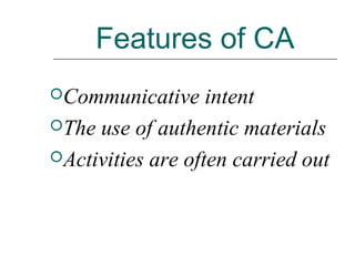 Features of CA
Communicative intent
The use of authentic materials
Activities are often carried out
 