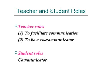 Teacher and Student Roles
 Teacher roles
(1) To facilitate communication
(2) To be a co-communicator
 Student roles
Communicator
 