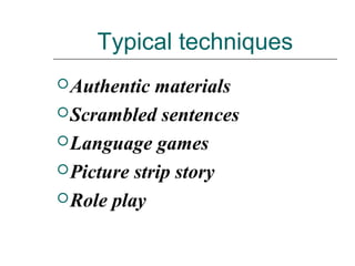 Typical techniques
Authentic materials
Scrambled sentences
Language games
Picture strip story
Role play
 