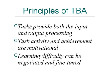 Principles of TBA
Tasks provide both the input
and output processing
Task activity and achievement
are motivational
Learning difficulty can be
negotiated and fine-tuned
 