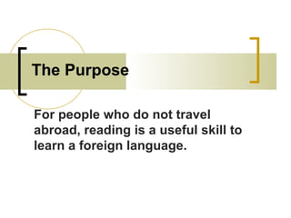 The Purpose
For people who do not travel
abroad, reading is a useful skill to
learn a foreign language.
 