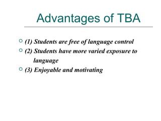 Advantages of TBA
 (1) Students are free of language control
 (2) Students have more varied exposure to
language
 (3) Enjoyable and motivating
 