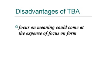 Disadvantages of TBA
 focus on meaning could come at
the expense of focus on form
 