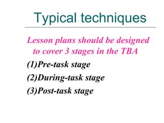 Typical techniques
Lesson plans should be designed
to cover 3 stages in the TBA
(1)Pre-task stage
(2)During-task stage
(3)Post-task stage
 