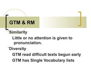 GTM & RM
˙Similarity
Little or no attention is given to
pronunciation.
˙Diversity
GTM read difficult texts begun early
GTM has Single Vocabulary lists
 
