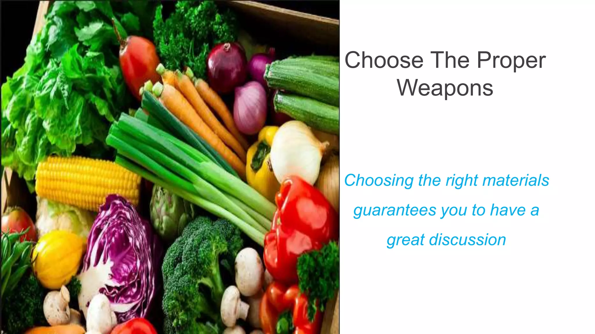 Choose The Proper
Weapons
Choosing the right materials
guarantees you to have a
great discussion
 
