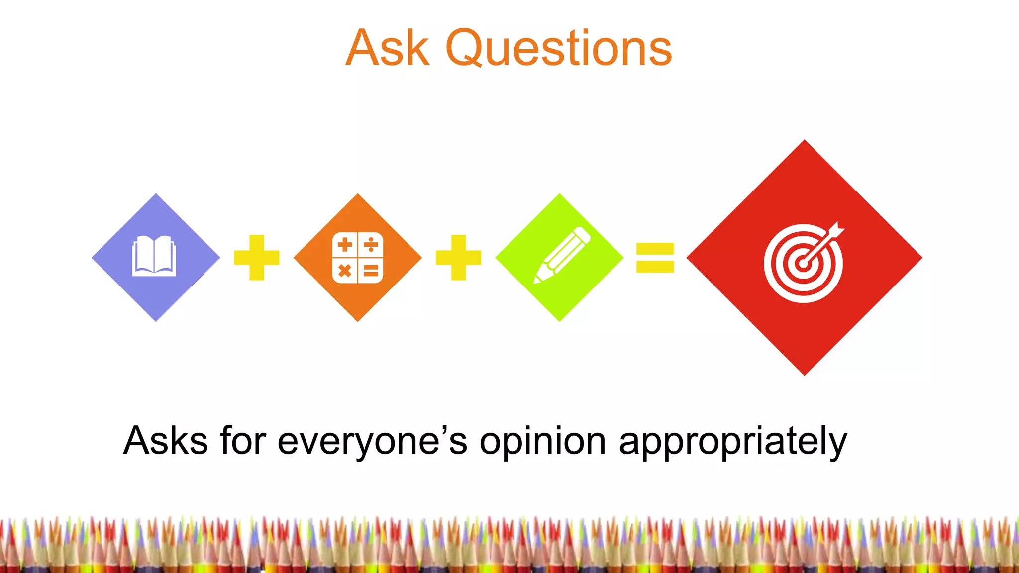 Ask Questions
Asks for everyone’s opinion appropriately
 