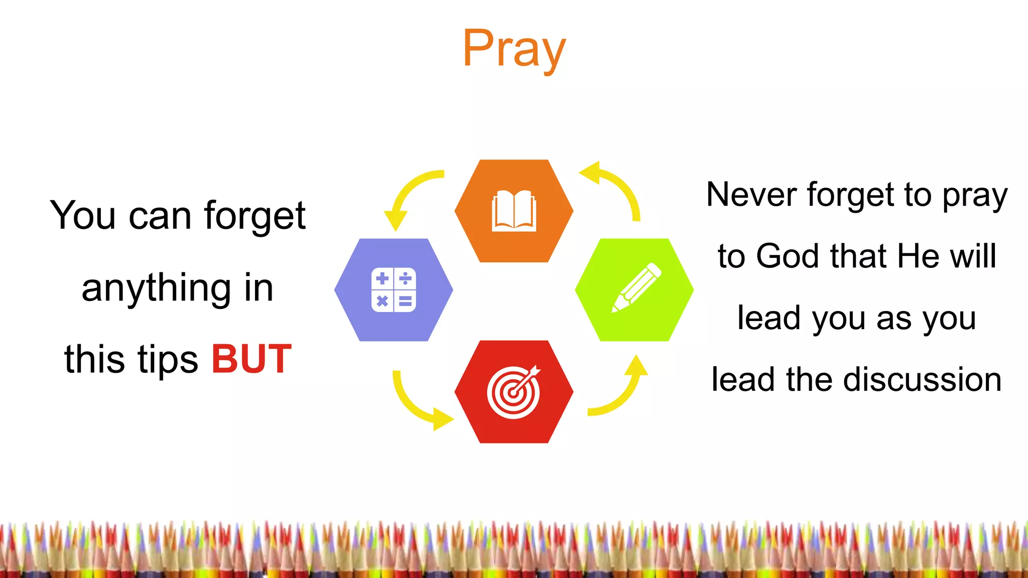 Pray
You can forget
anything in
this tips BUT
Never forget to pray
to God that He will
lead you as you
lead the discussion
 