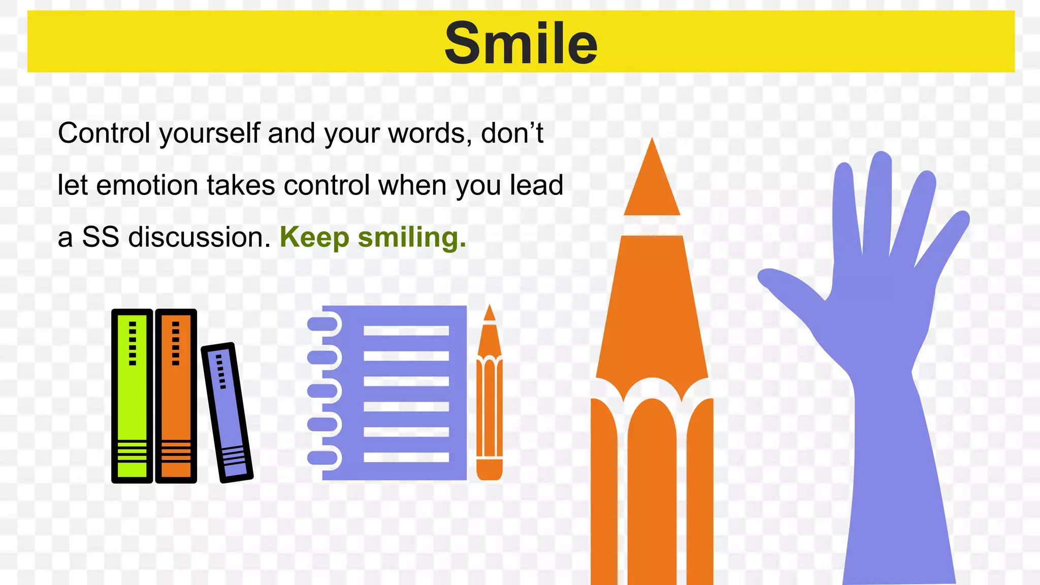 Smile
Control yourself and your words, don’t
let emotion takes control when you lead
a SS discussion. Keep smiling.
 