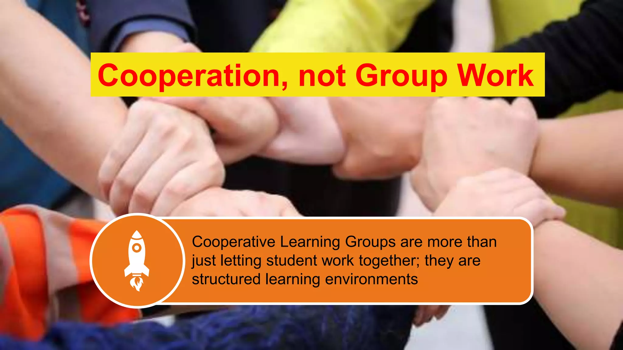 Cooperative Learning Groups are more than
just letting student work together; they are
structured learning environments
Cooperation, not Group Work
 