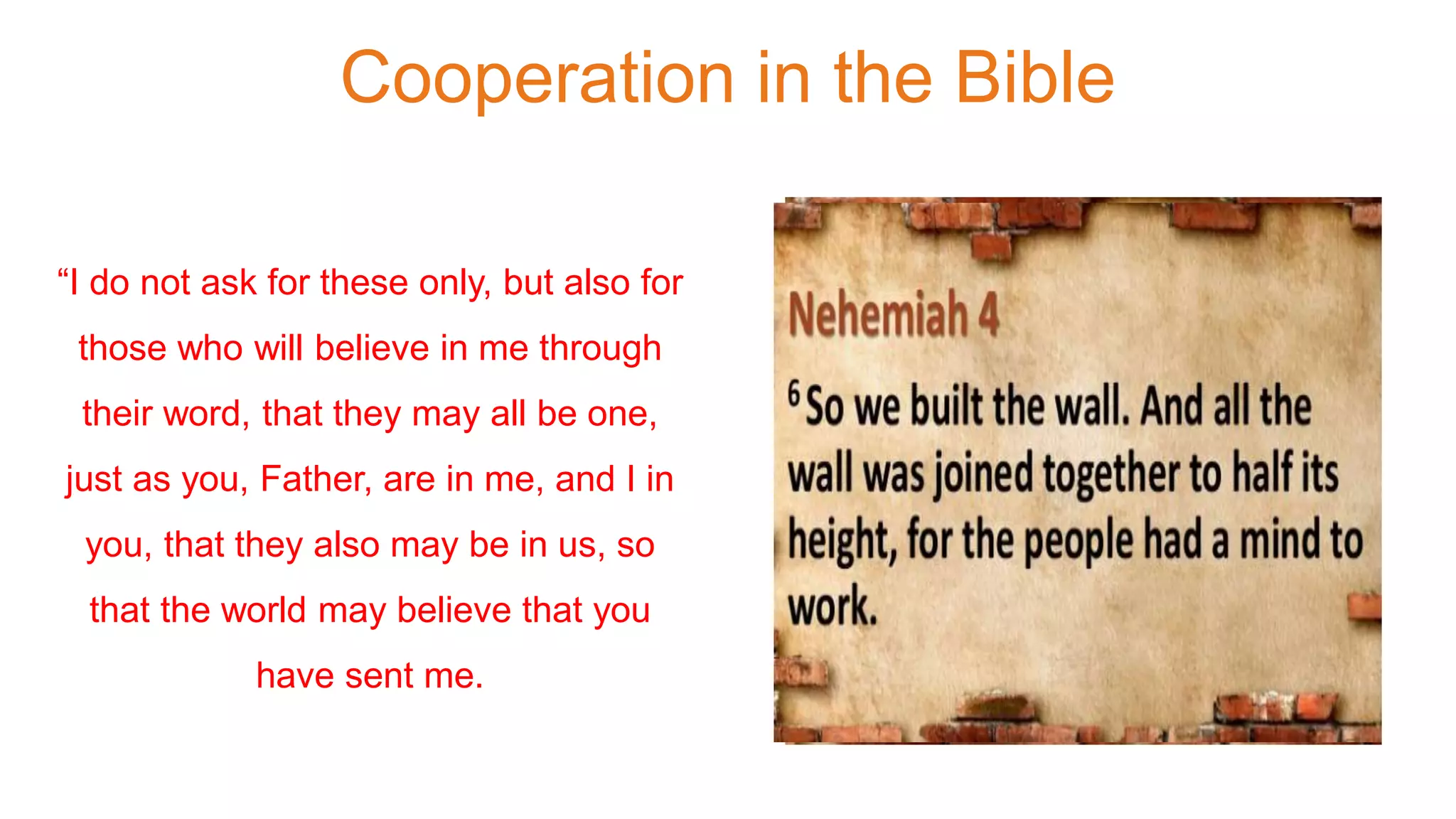 Cooperation in the Bible
“I do not ask for these only, but also for
those who will believe in me through
their word, that they may all be one,
just as you, Father, are in me, and I in
you, that they also may be in us, so
that the world may believe that you
have sent me.
 