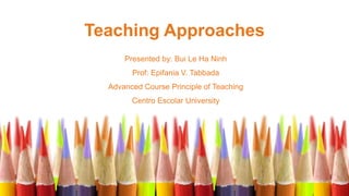Teaching Approaches
Presented by: Bui Le Ha Ninh
Prof: Epifania V. Tabbada
Advanced Course Principle of Teaching
Centro Escolar University
 