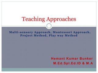 Multi-sensory Approach, Montessori Approach,
Project Method, Play way Method
Hemant Kumar Bunker
M.Ed.Spl.Ed.ID & M.A
Teaching Approaches
 