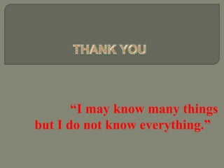 “I may know many things
but I do not know everything.”
 