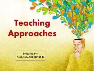 Teaching
Approaches
Prepared by:
Asuncion, Jeri Mayah P.
 