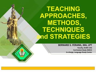 TEACHING
APPROACHES,
METHODS,
TECHNIQUES
and STRATEGIES
BERNARD S. FERANIL, MA, LPT
Faculty, DLMC-CAS
Curriculum Head, BAELS
In-charge, Language Study Center
 