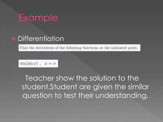  Differentiation 
Teacher show the solution to the 
student.Student are given the similar 
question to test their understanding. 
 