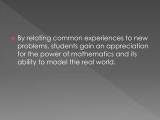  By relating common experiences to new 
problems, students gain an appreciation 
for the power of mathematics and its 
ability to model the real world. 
 