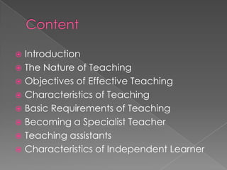  Introduction
 The Nature of Teaching
 Objectives of Effective Teaching
 Characteristics of Teaching
 Basic Requirements of Teaching
 Becoming a Specialist Teacher
 Teaching assistants
 Characteristics of Independent Learner
 