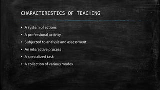 CHARACTERISTICS OF TEACHING
▪ A system of actions
▪ A professional activity
▪ Subjected to analysis and assessment
▪ An interactive process
▪ A specialized task
▪ A collection of various modes
 