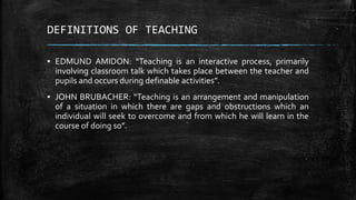 DEFINITIONS OF TEACHING
▪ EDMUND AMIDON: “Teaching is an interactive process, primarily
involving classroom talk which tak...