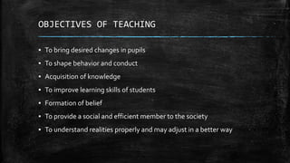 OBJECTIVES OF TEACHING
▪ To bring desired changes in pupils
▪ To shape behavior and conduct
▪ Acquisition of knowledge
▪ T...