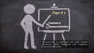 Learner’s
Characteristics
Characteristics of adolescent and adult learners
(Academic, Social, Emotional and Cognitive),
Individual differences.
Topic # 2
15
 
